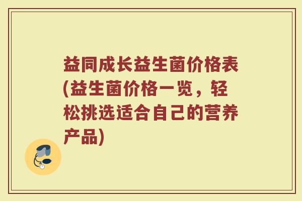 益同成长益生菌价格表(益生菌价格一览，轻松挑选适合自己的营养产品)