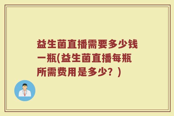 益生菌直播需要多少钱一瓶(益生菌直播每瓶所需费用是多少？)