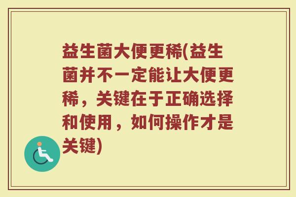益生菌大便更稀(益生菌并不一定能让大便更稀，关键在于正确选择和使用，如何操作才是关键)