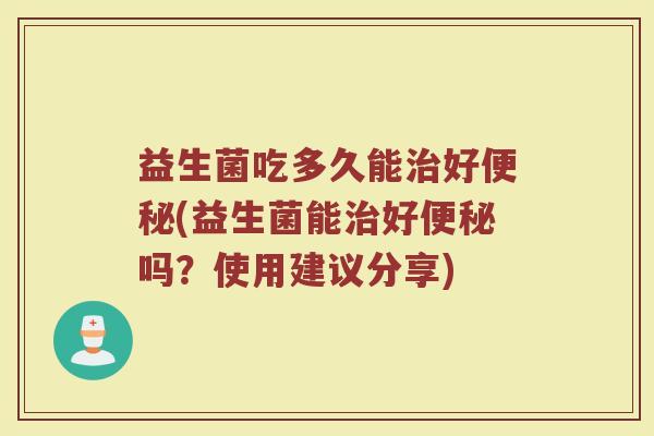 益生菌吃多久能治好便秘(益生菌能治好便秘吗？使用建议分享)