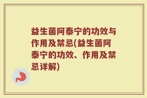 益生菌阿泰宁的功效与作用及禁忌(益生菌阿泰宁的功效、作用及禁忌详解)