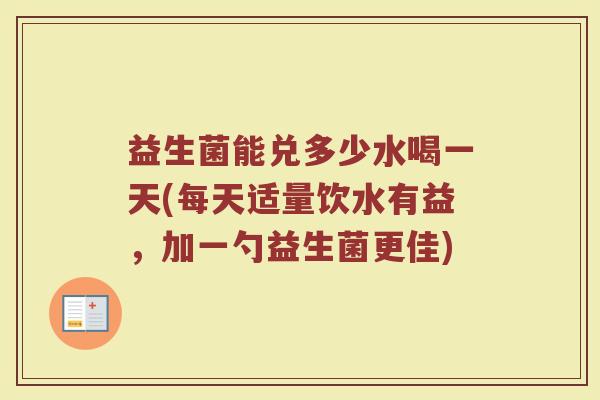 益生菌能兑多少水喝一天(每天适量饮水有益，加一勺益生菌更佳)