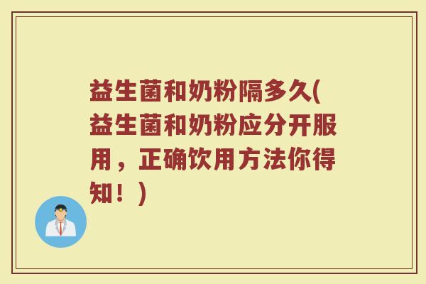 益生菌和奶粉隔多久(益生菌和奶粉应分开服用，正确饮用方法你得知！)