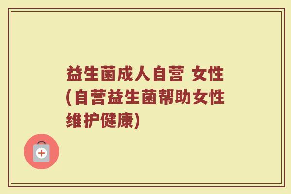 益生菌成人自营 女性(自营益生菌帮助女性维护健康)