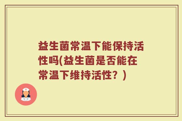 益生菌常温下能保持活性吗(益生菌是否能在常温下维持活性？)