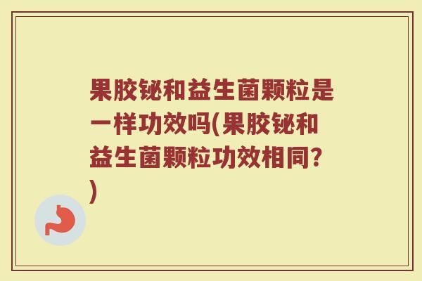 果胶铋和益生菌颗粒是一样功效吗(果胶铋和益生菌颗粒功效相同？)