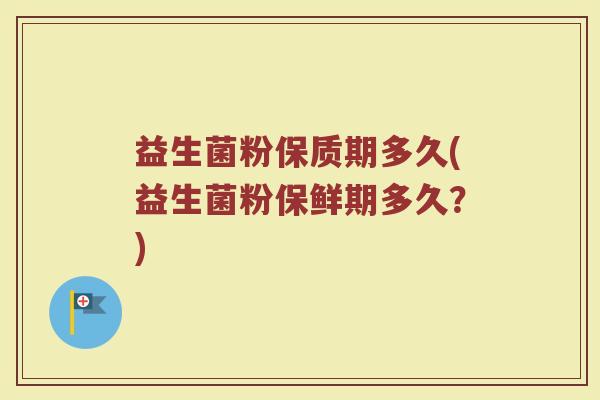 益生菌粉保质期多久(益生菌粉保鲜期多久？)