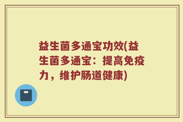 益生菌多通宝功效(益生菌多通宝：提高免疫力，维护肠道健康)