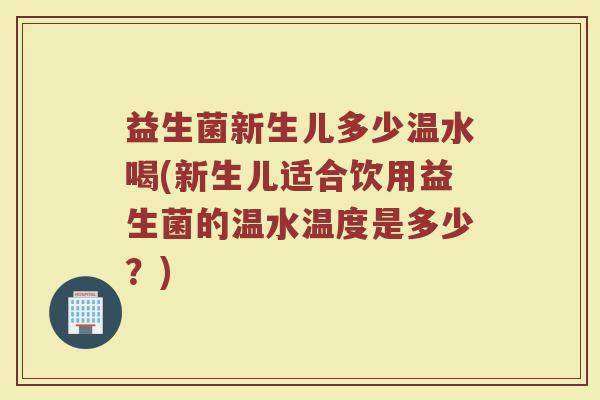 益生菌新生儿多少温水喝(新生儿适合饮用益生菌的温水温度是多少？)