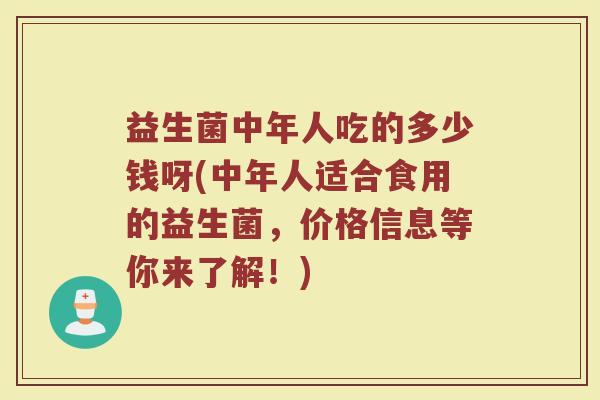 益生菌中年人吃的多少钱呀(中年人适合食用的益生菌，价格信息等你来了解！)