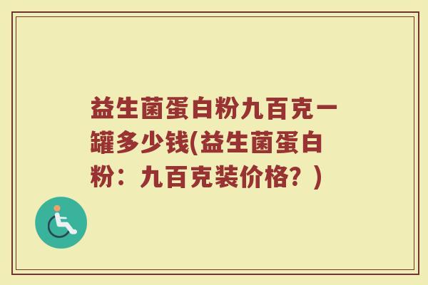 益生菌蛋白粉九百克一罐多少钱(益生菌蛋白粉：九百克装价格？)