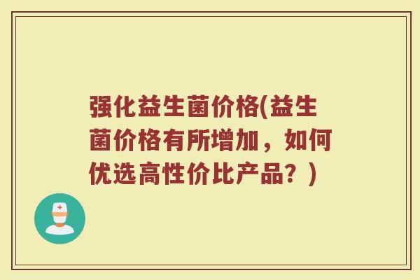 强化益生菌价格(益生菌价格有所增加，如何优选高性价比产品？)