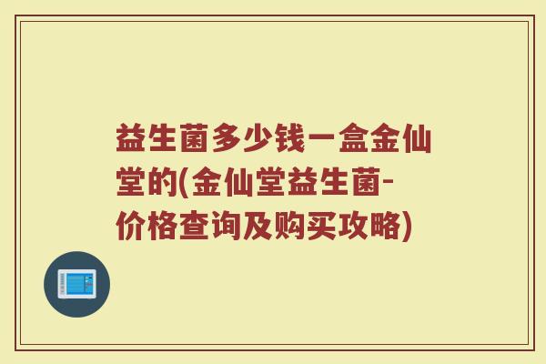 益生菌多少钱一盒金仙堂的(金仙堂益生菌-价格查询及购买攻略)