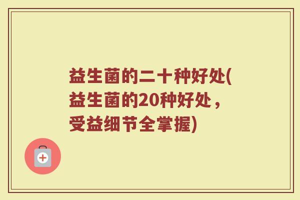 益生菌的二十种好处(益生菌的20种好处，受益细节全掌握)