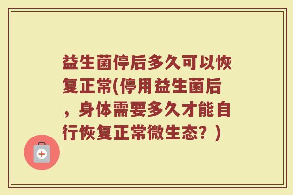 益生菌停后多久可以恢复正常(停用益生菌后，身体需要多久才能自行恢复正常微生态？)