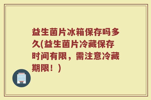 益生菌片冰箱保存吗多久(益生菌片冷藏保存时间有限，需注意冷藏期限！)