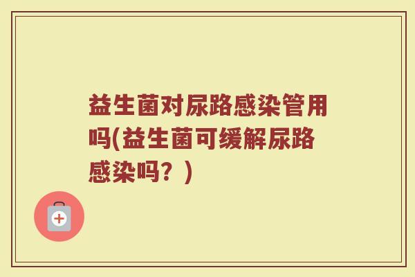 益生菌对尿路感染管用吗(益生菌可缓解尿路感染吗？)