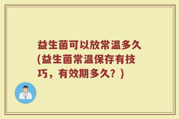 益生菌可以放常温多久(益生菌常温保存有技巧，有效期多久？)