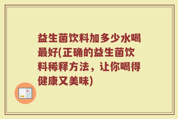 益生菌饮料加多少水喝最好(正确的益生菌饮料稀释方法，让你喝得健康又美味)