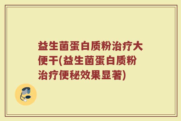 益生菌蛋白质粉治疗大便干(益生菌蛋白质粉治疗便秘效果显著)