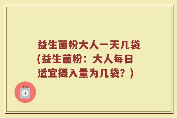 益生菌粉大人一天几袋(益生菌粉：大人每日适宜摄入量为几袋？)