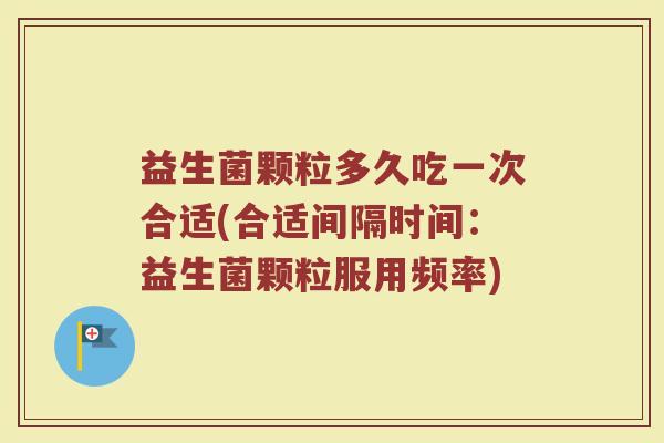 益生菌颗粒多久吃一次合适(合适间隔时间：益生菌颗粒服用频率)