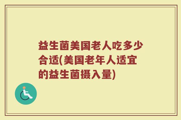 益生菌美国老人吃多少合适(美国老年人适宜的益生菌摄入量)