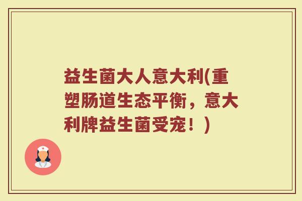 益生菌大人意大利(重塑肠道生态平衡，意大利牌益生菌受宠！)