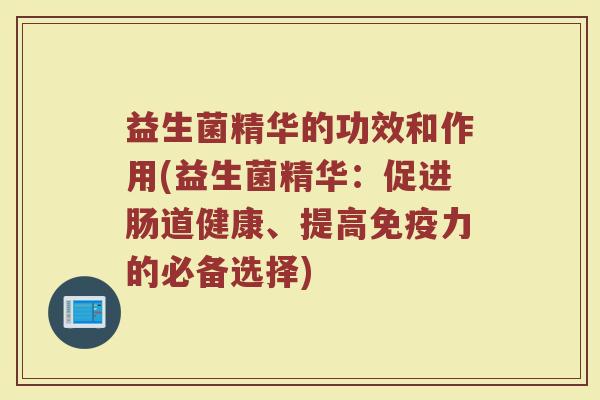 益生菌精华的功效和作用(益生菌精华：促进肠道健康、提高免疫力的必备选择)