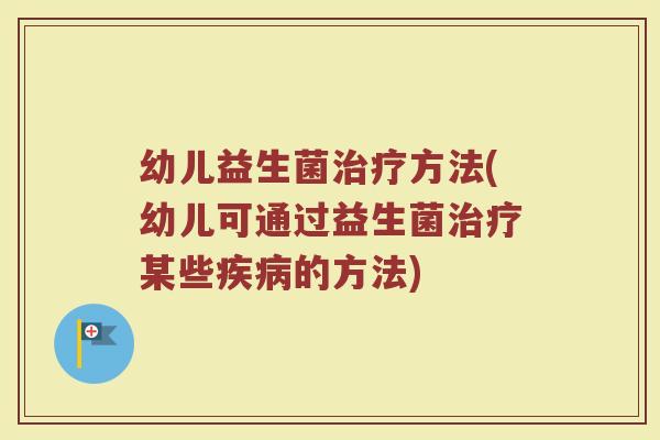 幼儿益生菌治疗方法(幼儿可通过益生菌治疗某些疾病的方法)