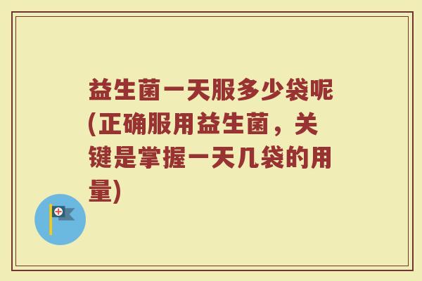 益生菌一天服多少袋呢(正确服用益生菌，关键是掌握一天几袋的用量)