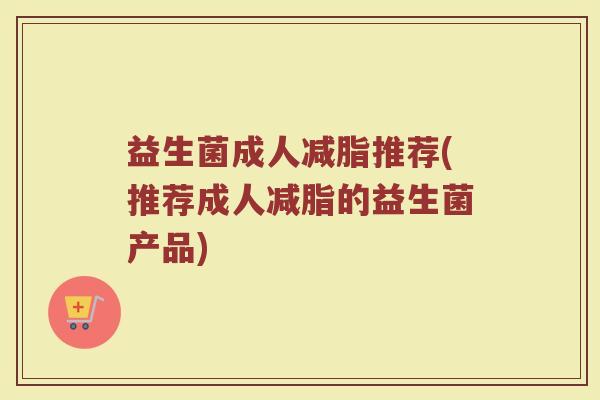 益生菌成人减脂推荐(推荐成人减脂的益生菌产品)