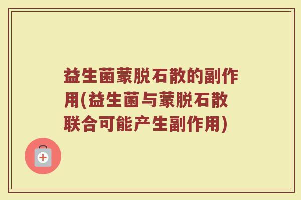 益生菌蒙脱石散的副作用(益生菌与蒙脱石散联合可能产生副作用)