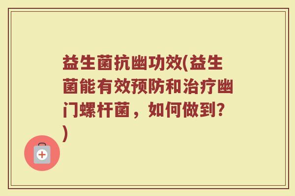 益生菌抗幽功效(益生菌能有效预防和治疗幽门螺杆菌，如何做到？)