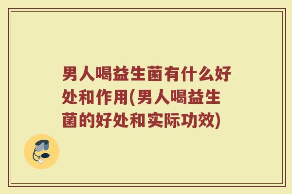 男人喝益生菌有什么好处和作用(男人喝益生菌的好处和实际功效)