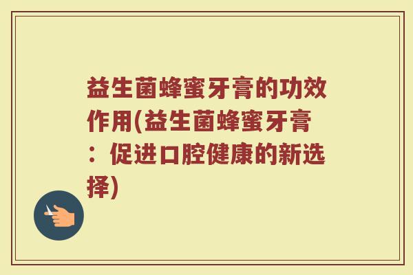 益生菌蜂蜜牙膏的功效作用(益生菌蜂蜜牙膏：促进口腔健康的新选择)