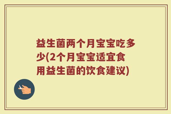 益生菌两个月宝宝吃多少(2个月宝宝适宜食用益生菌的饮食建议)