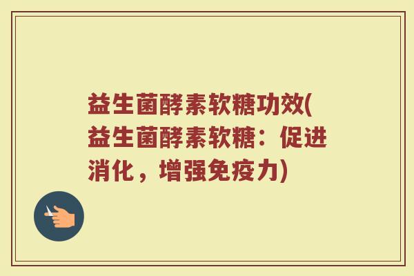 益生菌酵素软糖功效(益生菌酵素软糖：促进消化，增强免疫力)