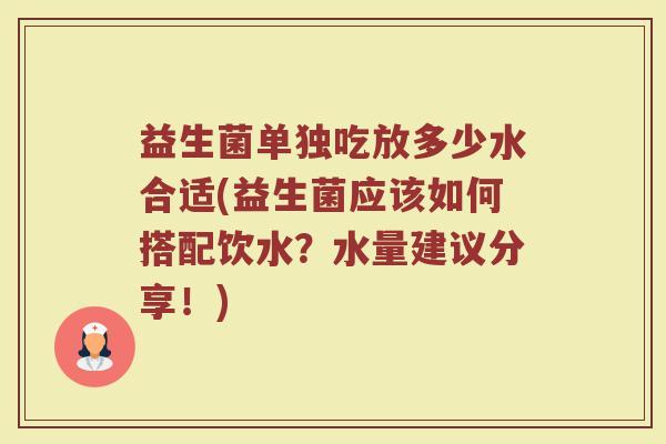 益生菌单独吃放多少水合适(益生菌应该如何搭配饮水？水量建议分享！)