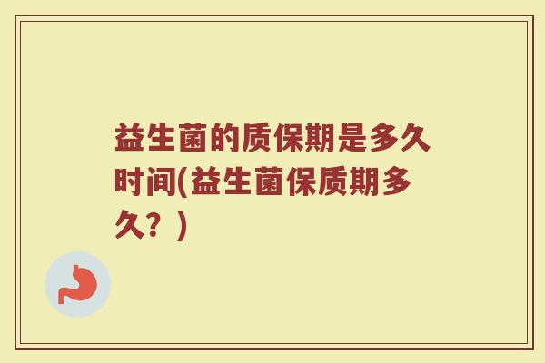 益生菌的质保期是多久时间(益生菌保质期多久？)
