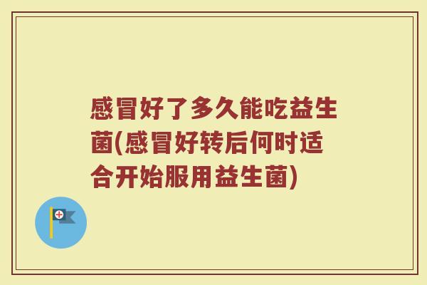 感冒好了多久能吃益生菌(感冒好转后何时适合开始服用益生菌)