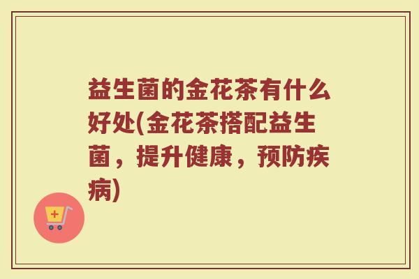 益生菌的金花茶有什么好处(金花茶搭配益生菌，提升健康，预防疾病)