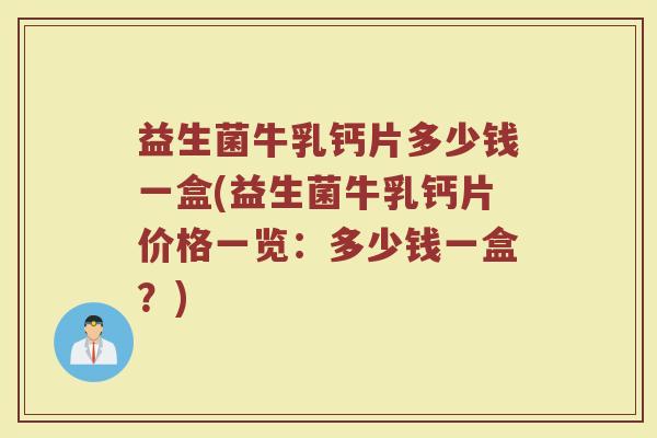 益生菌牛乳钙片多少钱一盒(益生菌牛乳钙片价格一览：多少钱一盒？)