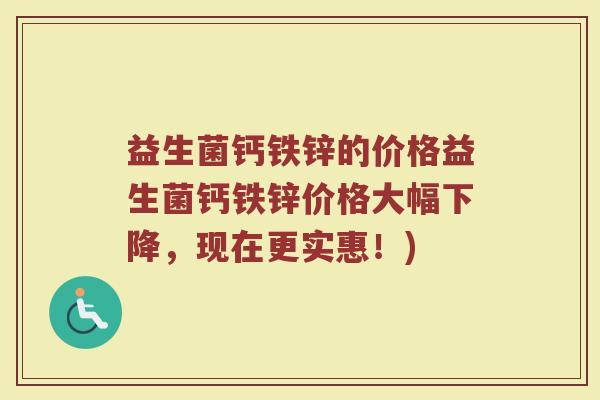 益生菌钙铁锌的价格益生菌钙铁锌价格大幅下降，现在更实惠！)