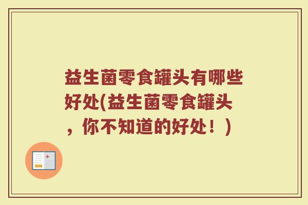 益生菌零食罐头有哪些好处(益生菌零食罐头，你不知道的好处！)