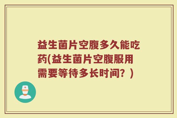 益生菌片空腹多久能吃药(益生菌片空腹服用需要等待多长时间？)