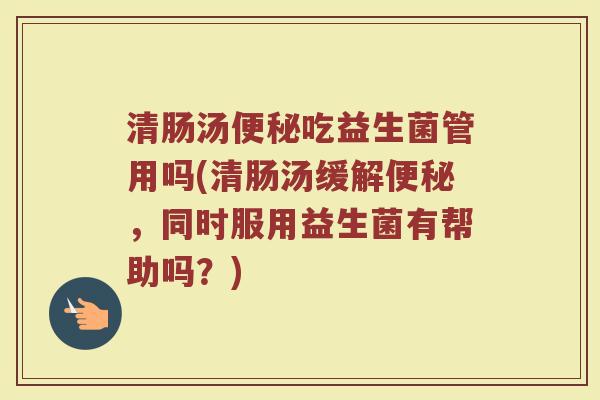 清肠汤便秘吃益生菌管用吗(清肠汤缓解便秘，同时服用益生菌有帮助吗？)
