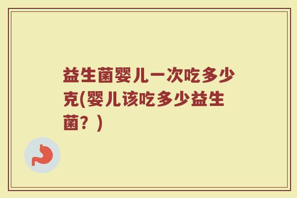 益生菌婴儿一次吃多少克(婴儿该吃多少益生菌？)