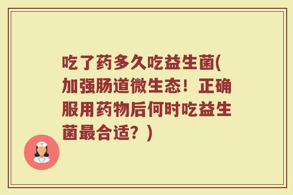 吃了药多久吃益生菌(加强肠道微生态！正确服用药物后何时吃益生菌最合适？)