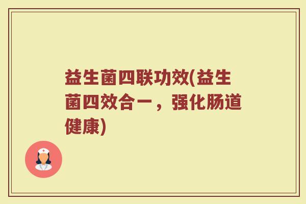 益生菌四联功效(益生菌四效合一，强化肠道健康)